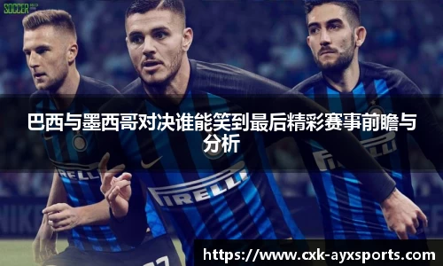 巴西与墨西哥对决谁能笑到最后精彩赛事前瞻与分析