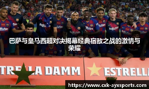 巴萨与皇马西超对决揭幕经典宿敌之战的激情与荣耀